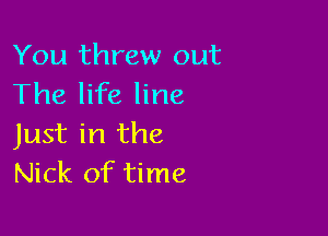 You threw out
The life line

Just in the
Nick of time