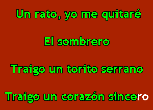 Un rato, yo me quitare'z
El sombrero
Traigo un torito serrano

Traigo un corazc'm sincero