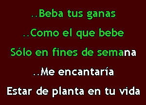 ..Beba tus ganas
..Como el que bebe
Sblo en fines de semana
..Me encantaria

Estar de planta en tu Vida