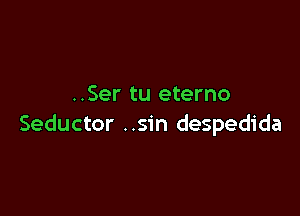 ..Ser tu eterno

Seductor ..sin despedida