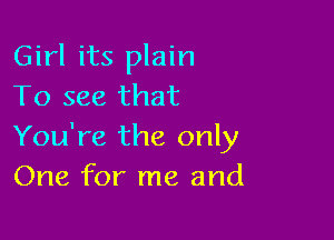 Girl its plain
To see that

You're the only
One for me and