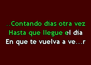 ..Contando dias otra vez

Hasta que llegue el dia
En que te vuelva a ve...r