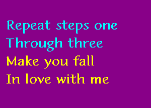 Repeat steps one
Through three

Make you fall
In love with me