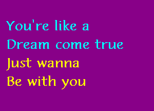 You're like a
Dream come true

Just wanna
Be with you