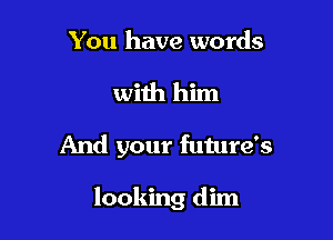 You have words
with him

And your future's

looking dim