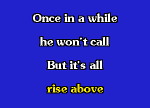 Once in a while

he won't call

But it's all

rise above