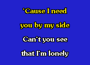 'Cause I need

you by my side

Can't you see

that I'm lonely