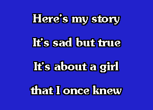 Here's my story

It's sad but mle

It's about a girl

that I once knew