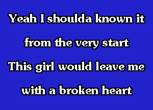 Yeah I shoulda known it
from the very start
This girl would leave me

with a broken heart