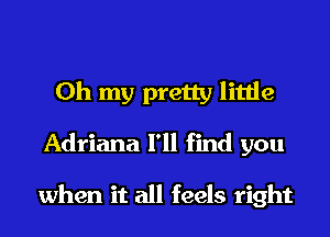 Oh my pretty little
Adriana I'll find you

when it all feels right