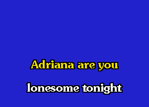 Adriana are you

lonwome tonight