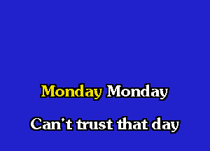 Monday Monday

Can't trust that day
