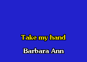 Take my hand

Barbara Ann