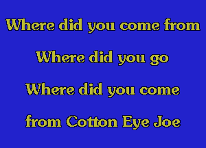 Where did you come from
Where did you go
Where did you come

from Cotton Eye Joe