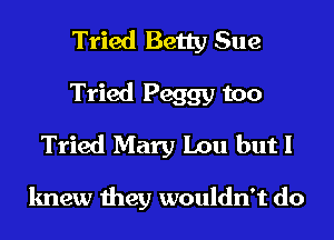 Tried Betty Sue
Tried Peggy too
Tried Mary Lou but I

knew they wouldn't do
