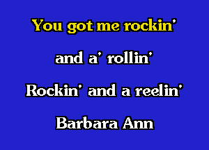 You got me rockin'
and a' rollin'
Rockin' and a reelin'

Barbara Ann