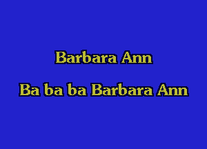 Barbara Ann

Ba ba ba Barbara Ann