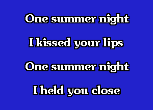One summer night
I kissed your lips

One summer night

I held you close I