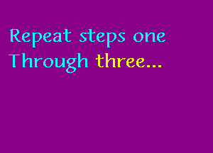 Repeat steps one
Through three...