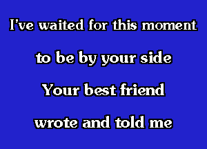 I've waited for this moment
to be by your side
Your best friend

wrote and told me