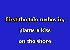 First the tide rushes in,

plants a kiss

on the shore