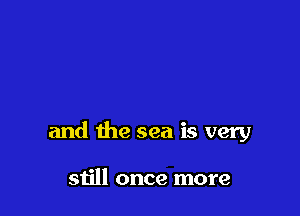 and the sea is very

still once more