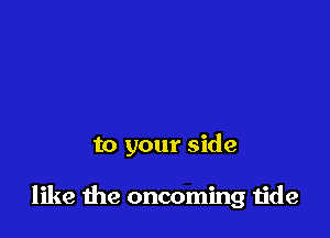 to your side

like the oncoming tide