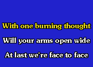 With one burning thought
Will your arms open wide

At last we're face to face