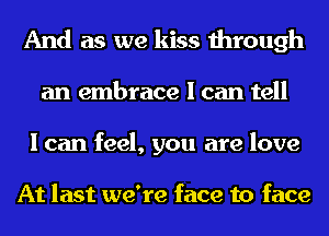 And as we kiss through
an embrace I can tell
I can feel, you are love

At last we're face to face
