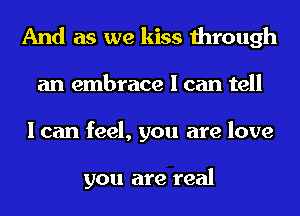 And as we kiss through
an embrace I can tell
I can feel, you are love

you are real