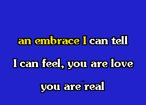 an embrace I can tell

I can feel, you are love

you are real