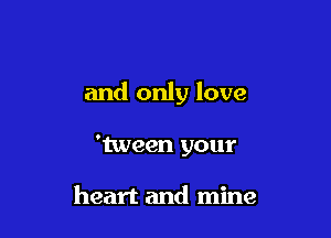 and only love

'tween your

heart and mine