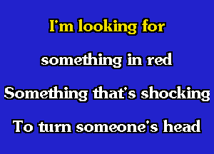 I'm looking for
something in red
Something that's shocking

To turn someone's head