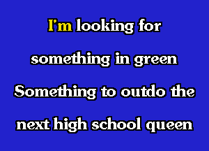 I'm looking for
something in green
Something to outdo the

next high school queen