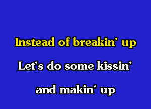 Instead of breakin' up
Let's do some kissin'

and makin' up
