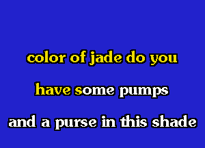 color of jade do you
have some pumps

and a purse in this shade