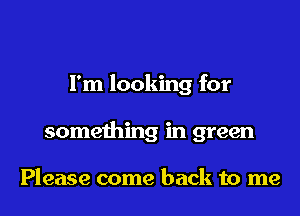 I'm looking for

something in green

Please come back to me