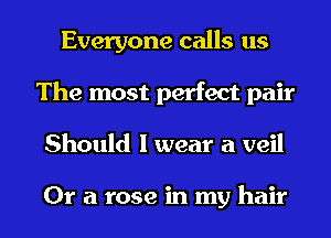Everyone calls us
The most perfect pair
Should I wear a veil

Or a rose in my hair