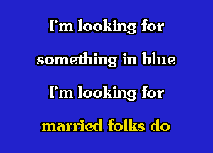 I'm looking for

something in blue

I'm looking for

married folks do