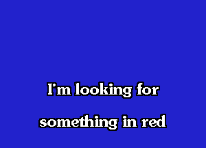 I'm looking for

something in red
