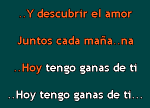 ..Y descubrir el amor
Juntos cada maf1a..na

..Hoy tengo ganas de ti

..Hoy tengo ganas de ti...