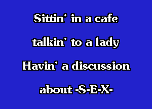 Sittin' in a cafe

talkin' to a lady

Havin' a discussion

about -S-E-X-
