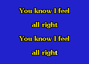 You know I feel
all right

You know I feel

all right