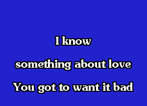 1 know

something about love

You got to want it bad