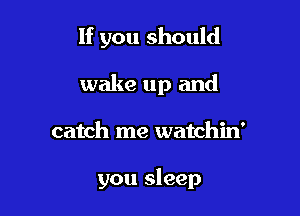 If you should

wake up and
catch me watchin'

you sleep