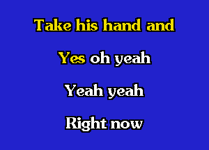 Take his hand and
Yes oh yeah

Yeah yeah

Right now