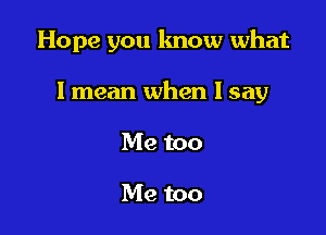 Hope you know what

lmean when I say

Me too

Me too