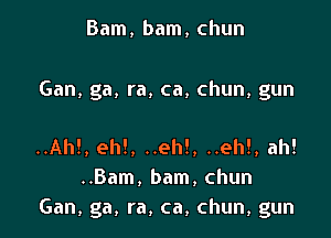 Bam, bam, chun

Gan, ga, ra, ca, chun, gun

..Ah!, eh!, ..eh!, ..eh!, ah!
..Bam, bam, chun
Gan, ga, ra, ca, chun, gun