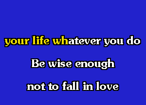 your life whatever you do

Be wise enough

not to fall in love