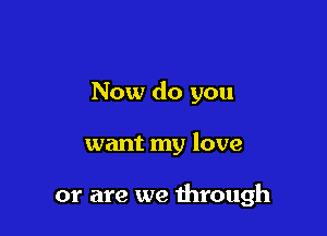 Now do you

want my love

or are we through